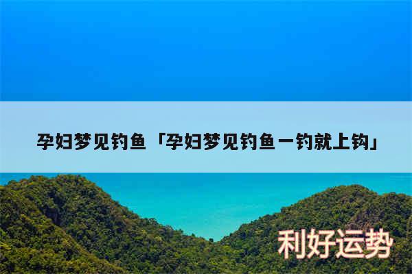 孕妇梦见钓鱼及孕妇梦见钓鱼一钓就上钩