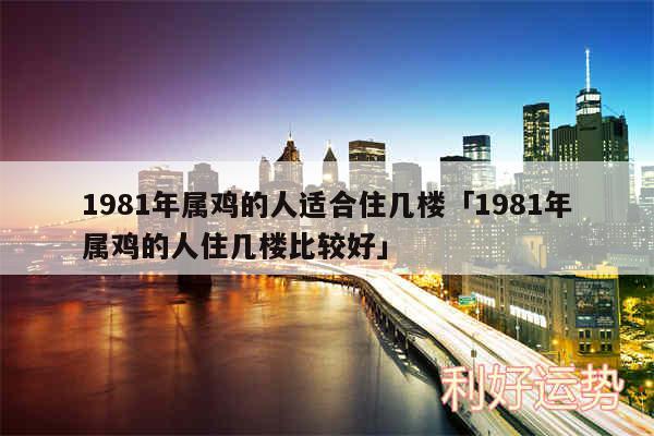 1981年属鸡的人适合住几楼及1981年属鸡的人住几楼比较好