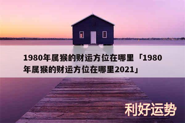 1980年属猴的财运方位在哪里及1980年属猴的财运方位在哪里2024