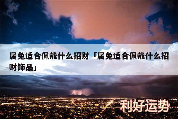 属兔适合佩戴什么招财及属兔适合佩戴什么招财饰品