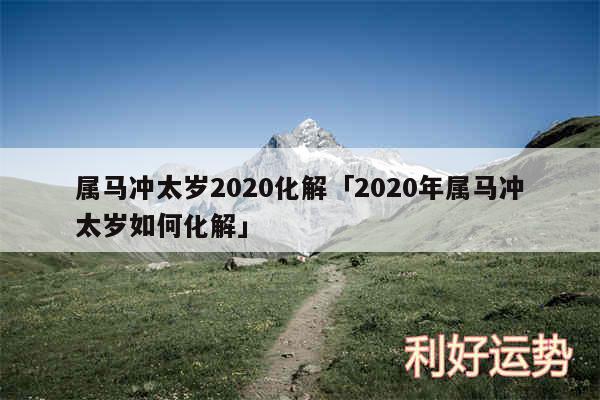 属马冲太岁2020化解及2020年属马冲太岁如何化解