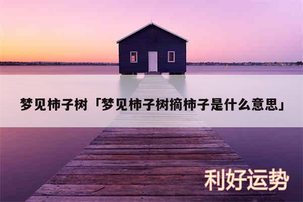 梦见柿子树及梦见柿子树摘柿子是什么意思