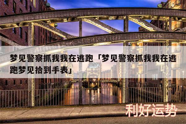 梦见警察抓我我在逃跑及梦见警察抓我我在逃跑梦见拾到手表