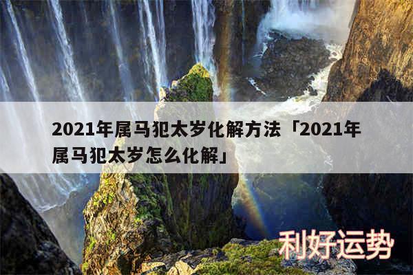 2024年属马犯太岁化解方法及2024年属马犯太岁怎么化解