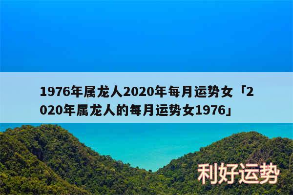 1976年属龙人2020年每月运势女及2020年属龙人的每月运势女1976