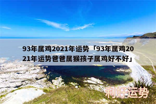 93年属鸡2024年运势及93年属鸡2024年运势爸爸属猴孩子属鸡好不好