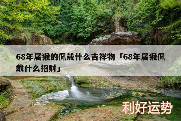 68年属猴的佩戴什么吉祥物及68年属猴佩戴什么招财