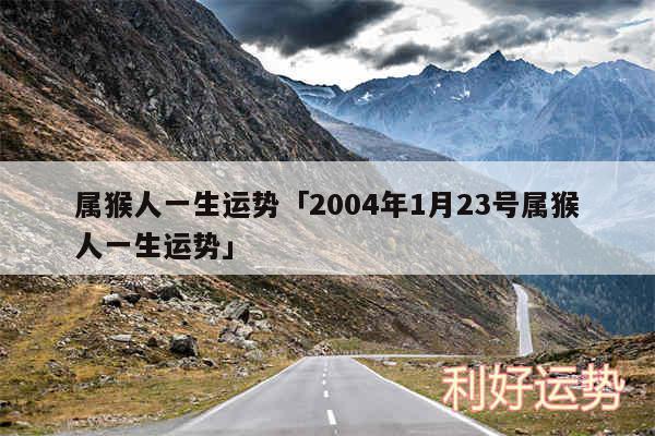 属猴人一生运势及2004年1月23号属猴人一生运势