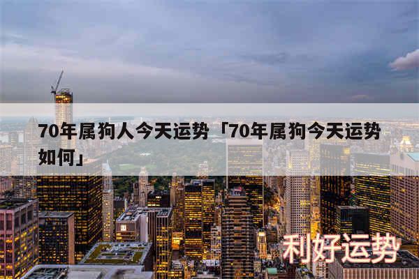 70年属狗人今天运势及70年属狗今天运势如何