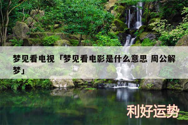 梦见看电视及梦见看电影是什么意思 周公解梦