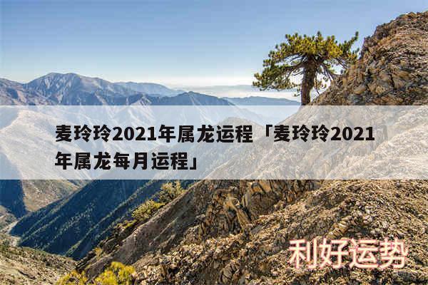 麦玲玲2024年属龙运程及麦玲玲2024年属龙每月运程