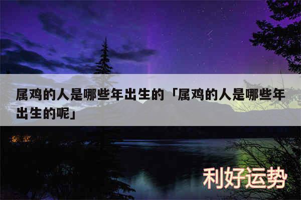 属鸡的人是哪些年出生的及属鸡的人是哪些年出生的呢