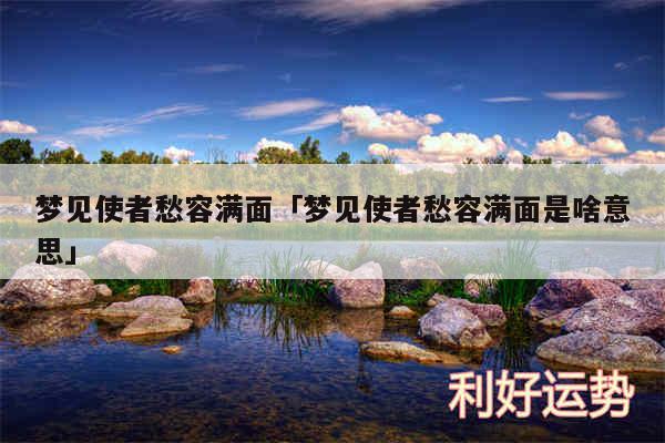 梦见使者愁容满面及梦见使者愁容满面是啥意思