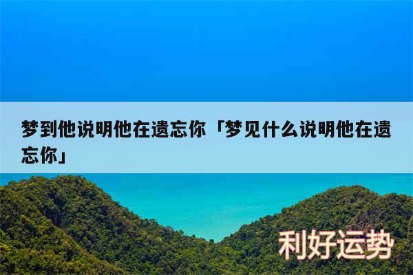 梦到他说明他在遗忘你及梦见什么说明他在遗忘你