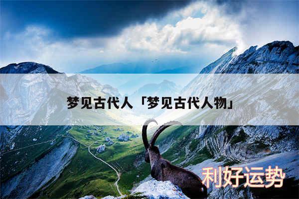 梦见古代人及梦见古代人物