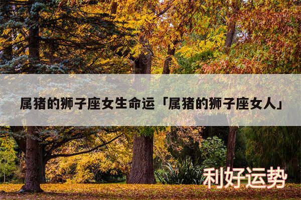 属猪的狮子座女生命运及属猪的狮子座女人