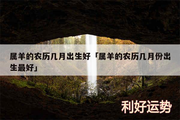 属羊的农历几月出生好及属羊的农历几月份出生最好