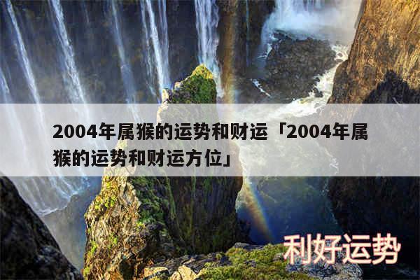 2004年属猴的运势和财运及2004年属猴的运势和财运方位