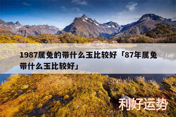 1987属兔的带什么玉比较好及87年属兔带什么玉比较好