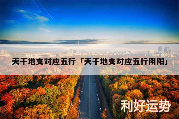 天干地支对应五行及天干地支对应五行阴阳