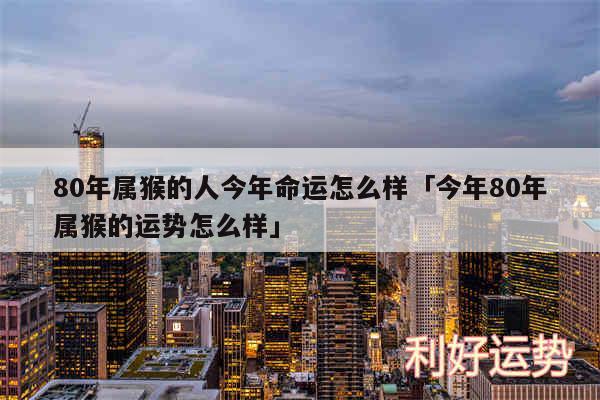80年属猴的人今年命运怎么样及今年80年属猴的运势怎么样