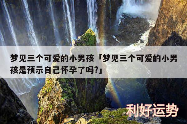 梦见三个可爱的小男孩及梦见三个可爱的小男孩是预示自己怀孕了吗?
