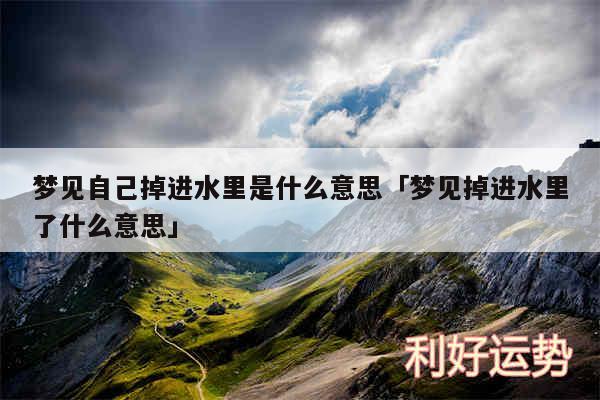 梦见自己掉进水里是什么意思及梦见掉进水里了什么意思