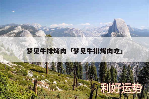 梦见牛排烤肉及梦见牛排烤肉吃
