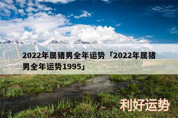 2024年属猪男全年运势及2024年属猪男全年运势1995