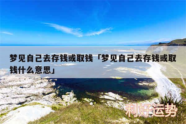 梦见自己去存钱或取钱及梦见自己去存钱或取钱什么意思