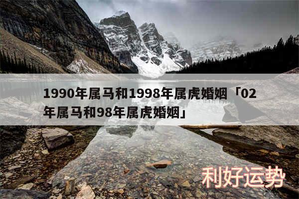 1990年属马和1998年属虎婚姻及02年属马和98年属虎婚姻