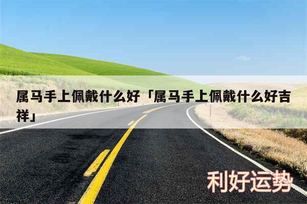 属马手上佩戴什么好及属马手上佩戴什么好吉祥