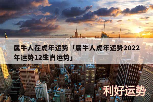 属牛人在虎年运势及属牛人虎年运势2024年运势12生肖运势