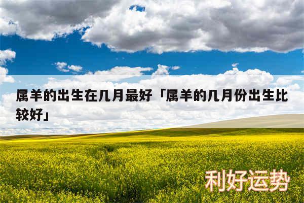 属羊的出生在几月最好及属羊的几月份出生比较好