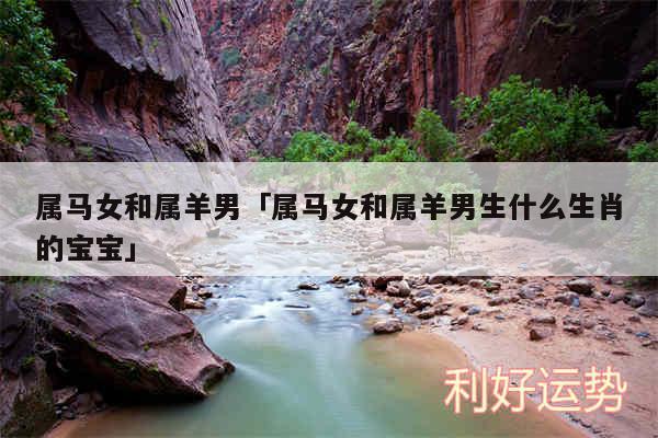 属马女和属羊男及属马女和属羊男生什么生肖的宝宝