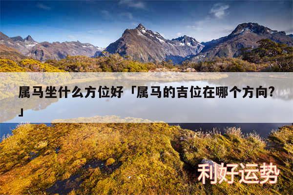 属马坐什么方位好及属马的吉位在哪个方向?