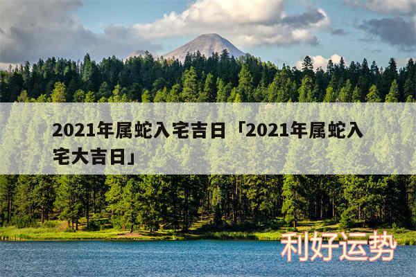 2024年属蛇入宅吉日及2024年属蛇入宅大吉日