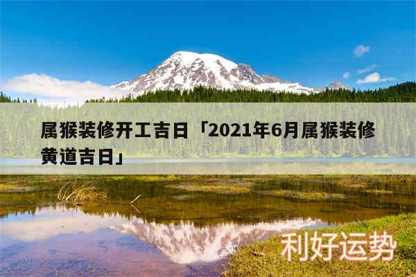 属猴装修开工吉日及2024年6月属猴装修黄道吉日