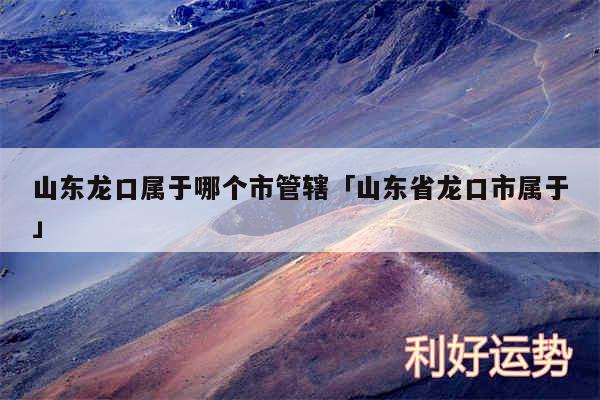 山东龙口属于哪个市管辖及山东省龙口市属于