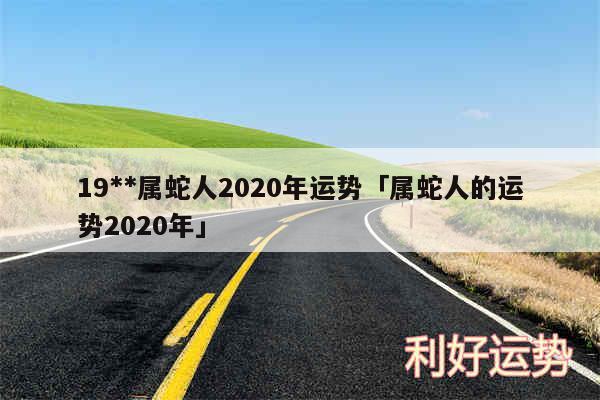 19**属蛇人2020年运势及属蛇人的运势2020年