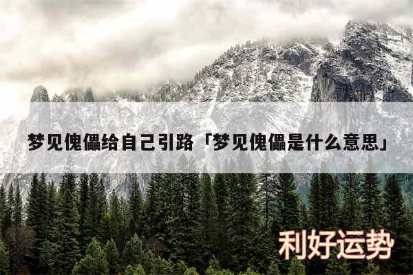 梦见傀儡给自己引路及梦见傀儡是什么意思