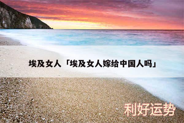 埃及女人及埃及女人嫁给中国人吗