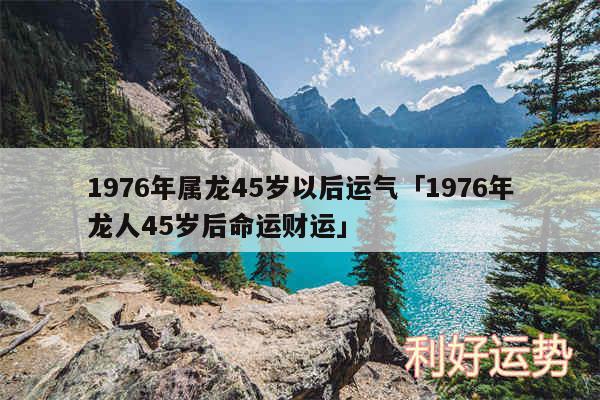 1976年属龙45岁以后运气及1976年龙人45岁后命运财运