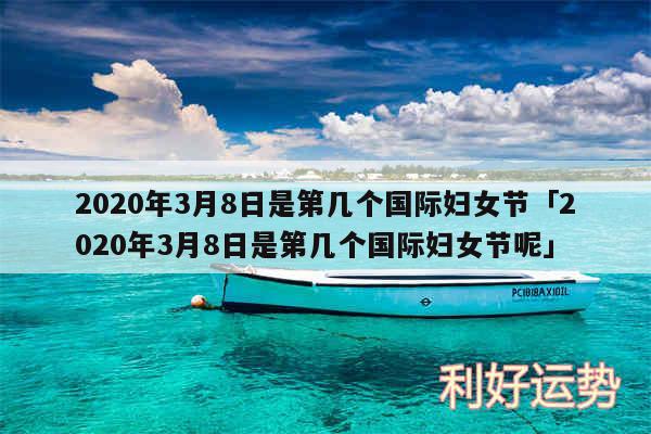 2020年3月8日是第几个国际妇女节及2020年3月8日是第几个国际妇女节呢