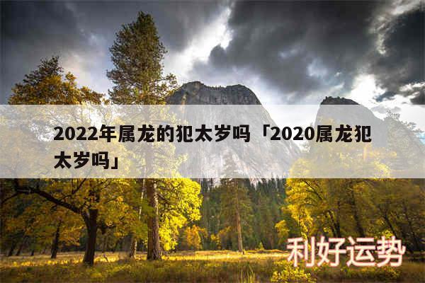 2024年属龙的犯太岁吗及2020属龙犯太岁吗