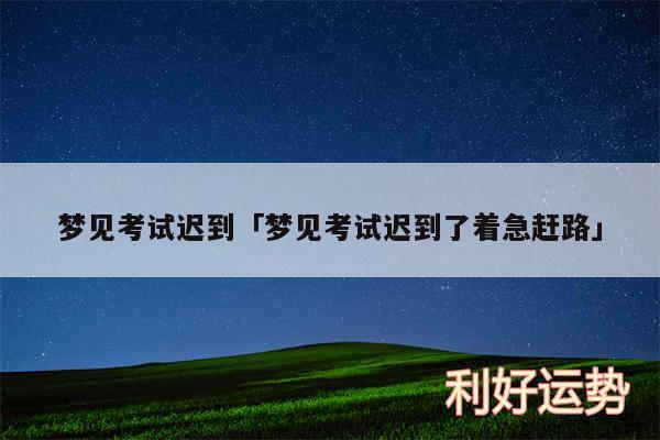 梦见考试迟到及梦见考试迟到了着急赶路