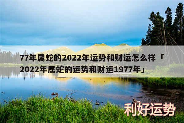 77年属蛇的2024年运势和财运怎么样及2024年属蛇的运势和财运1977年