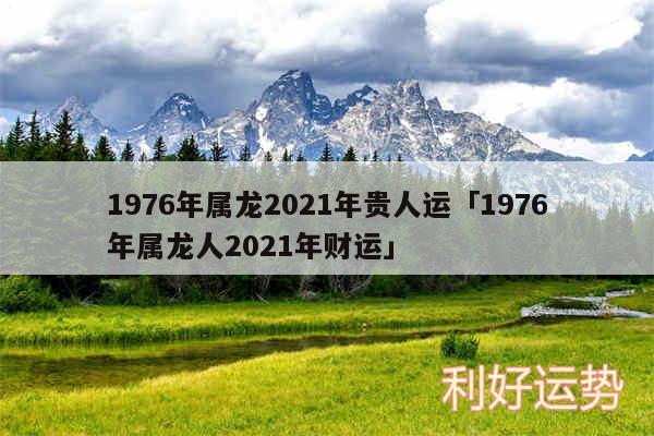 1976年属龙2024年贵人运及1976年属龙人2024年财运