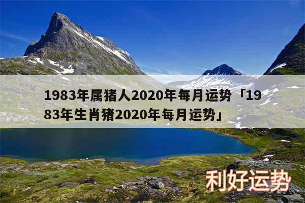 1983年属猪人2020年每月运势及1983年生肖猪2020年每月运势