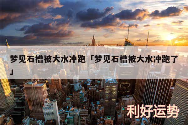 梦见石槽被大水冲跑及梦见石槽被大水冲跑了